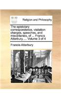 The Epistolary Correspondence, Visitation Charges, Speeches, and Miscellanies, of ... Francis Atterbury, ... Volume 3 of 4