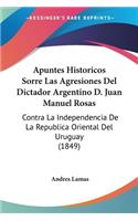 Apuntes Historicos Sorre Las Agresiones Del Dictador Argentino D. Juan Manuel Rosas