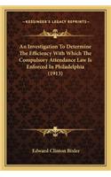 An Investigation To Determine The Efficiency With Which The Compulsory Attendance Law Is Enforced In Philadelphia (1913)