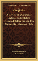 A Review of a Course of Lectures on Evolution Delivered Before the San Jose University Extension Club