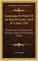 Campagne De Henri IV Au Pays De Caux, Avril 25 A Mai, 1592: D'Apres Les Chroniqueurs Et Plusierurs Documents Inedits (1863)(French)