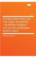 On Western Trails in the Early Seventies: Frontier Pioneer Life in the Canadian North-West(English)
