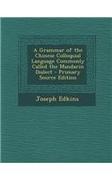 A Grammar of the Chinese Colloquial Language Commonly Called the Mandarin Dialect - Primary Source Edition