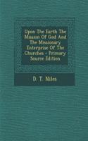 Upon the Earth the Mission of God and the Missionary Enterprise of the Churches - Primary Source Edition