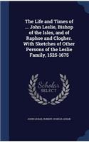The Life and Times of ... John Leslie, Bishop of the Isles, and of Raphoe and Clogher. with Sketches of Other Persons of the Leslie Family, 1525-1675