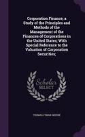 Corporation Finance; a Study of the Principles and Methods of the Management of the Finances of Corporations in the United States; With Special Reference to the Valuation of Corporation Securities;