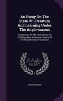 An Essay On The State Of Literature And Learning Under The Anglo-saxons: Introductory To The First Section Of The Biographia Britannica Literaria Of The Royal Society Of Literature