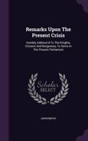 Remarks Upon The Present Crisis: Humbly Address'd To The Knights, Citizens And Burgesses, To Serve In The Present Parliament