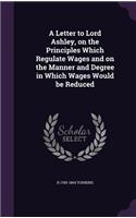 Letter to Lord Ashley, on the Principles Which Regulate Wages and on the Manner and Degree in Which Wages Would be Reduced