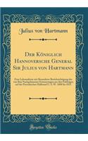 Der Königlich Hannoversche General Sir Julius von Hartmann: Eine Lebensskizze mit Besonderer Berücksichtigung der von Ihm Nachgelassenen Erinnerungen aus den Feldzügen auf der Pyrenäischen Halbinsel U. S. W. 1808 bis 1815 (Classic Reprint)