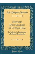 Historia Documentada de Ciudad Real: La Juderia, La InquisiciÃ³n Y La Santa Hermandad (Classic Reprint)