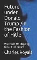 Future Under Donald Trump /In the Fashion of Hitler: Walk with Me Stepping Toward the Future