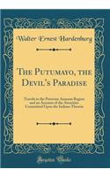 The Putumayo, the Devil's Paradise: Travels in the Peruvian Amazon Region and an Account of the Atrocities Committed Upon the Indians Therein (Classic Reprint)
