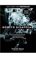 How to Disappear: Erase Your Digital Footprint, Leave False Trails, and Vanish Without a Trace