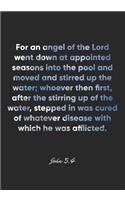 John 5: 4 Notebook: For an angel of the Lord went down at appointed seasons into the pool and moved and stirred up the water; whoever then first, after the 