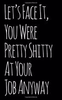 Let's Face It You Were Pretty Shitty at Your Job Anyway: 110-Page Blank Lined Journal Boss Manager Coworker Leaving Gag Gift Idea