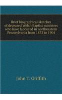 Brief biographical sketches of deceased Welsh Baptist ministers who have laboured in northeastern Pennsylvania from 1832 to 1904
