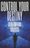 Control Your Destiny Develop for Success: Powerful keys to taking control of your life and achieving TRUE SUCCESS!