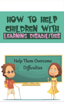 How To Help Children With Learning Disabilities: Help Them Overcome Difficulties: Helping Young Children With Learning Disabilities At Home