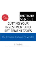 The Truth about Cutting Your Investment and Retirement Taxes: The Essential Truths in 20 Minutes
