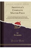 Aristotle's Complete Master-Piece: In Two Parts Displaying the Secrets of Nature in the Generation of Man; Regularly Digested Into Chapters, Rendering It Far More Useful and Easy Than Any Yet Extant (Classic Reprint)
