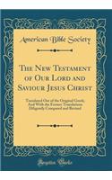 The New Testament of Our Lord and Saviour Jesus Christ: Translated Out of the Original Greek; And With the Former Translations Diligently Compared and Revised (Classic Reprint)