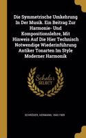 Die Symmetrische Umkehrung In Der Musik. Ein Beitrag Zur Harmonie- Und Kompositionslehre, Mit Hinweis Auf Die Hier Technisch Notwendige Wiederinführung Antiker Tonarten Im Style Moderner Harmonik