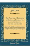 The Amateur's Handbook of Practical Information for the Workshop and the Laboratory: Containing Clear and Full Directions for Bronzing, Lacquering, Polishing Metal, Staining and Polishing Wood, Soldering, Brazing, Working Steel, Tempering Tools, Ca