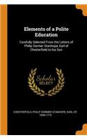 Elements of a Polite Education: Carefully Selected From the Letters of Philip Dormer Stanhope, Earl of Chesterfield to his Son