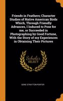 Friends in Feathers; Character Studies of Native American Birds Which, Through Friendly Advances, I Induced to Pose for me, or Succeeded in Photographing by Good Fortune, With the Story of my Experiences in Obtaining Their Pictures