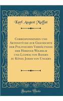 Correspondenzen und Aktenstücke zur Geschichte der Politischen Verhältnisse der Herzoge Wilhelm und Ludwig von Bayern zu König Johan von Ungern (Classic Reprint)