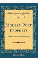 Modern Poet Prophets: Essays Critical and Interpretative (Classic Reprint)