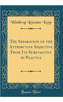 The Separation of the Attributive Adjective from Its Substantive in Plautus (Classic Reprint)