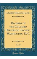 Records of the Columbia Historical Society, Washington, D. C, Vol. 12 (Classic Reprint)