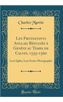 Les Protestants Anglais Réfugiés à Genève au Temps de Calvin, 1555-1560: Leur Église, Leur Écrits; Monographie (Classic Reprint)