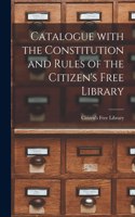 Catalogue With the Constitution and Rules of the Citizen's Free Library [microform]