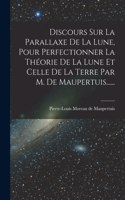 Discours Sur La Parallaxe De La Lune, Pour Perfectionner La Théorie De La Lune Et Celle De La Terre Par M. De Maupertuis......