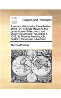 A Sermon, Delivered at the Ordination of the REV. Thomas Mason, to the Pastoral Care of the Church and Society in Northfield, November 6, 1799. by Thomas Prentiss, A.M. Pastor of the Church in Medfield.
