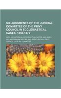 Six Judgments of the Judicial Committee of the Privy Council in Ecclesiastical Cases, 1850-1872; With an Historical Introduction, Notes, and Index