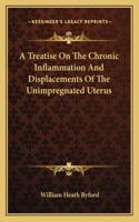 A Treatise On The Chronic Inflammation And Displacements Of The Unimpregnated Uterus