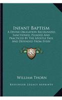 Infant Baptism: A Divine Obligation Recognized, Sanctioned, Pleaded and Practiced by the Apostle Paul and Defended from Every Known Objection Hitherto Brought Again