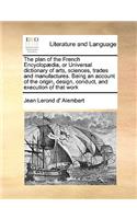 The Plan of the French Encyclop]dia, or Universal Dictionary of Arts, Sciences, Trades and Manufactures. Being an Account of the Origin, Design, Conduct, and Execution of That Work