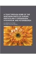 A Tour Through Some of the Northern Parts of Europe, Particularly Copenhagen, Stockholm, and Petersburgh; In a Series of Letters