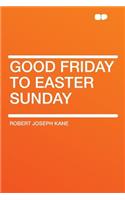Good Friday to Easter Sunday