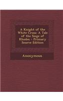 A Knight of the White Cross: A Tale of the Siege of Rhodes