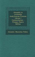 Alexandri in Aristotelis Analyticorum Priorum Librum I Commentarium - Primary Source Edition