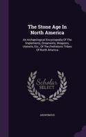 The Stone Age in North America: An Archaeological Encyclopedia of the Implements, Ornaments, Weapons, Utensils, Etc., of the Prehistoric Tribes of North America