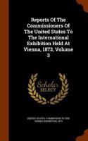 Reports Of The Commissioners Of The United States To The International Exhibition Held At Vienna, 1873, Volume 3