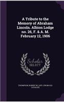 Tribute to the Memory of Abraham Lincoln. Albion Lodge no. 26, F. & A. M. February 12, 1906