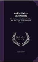 Authoritative Christianity: The First Ecumenical Council ... Which Was Held A.D. at Nicaea in Bithynia, Volume 1